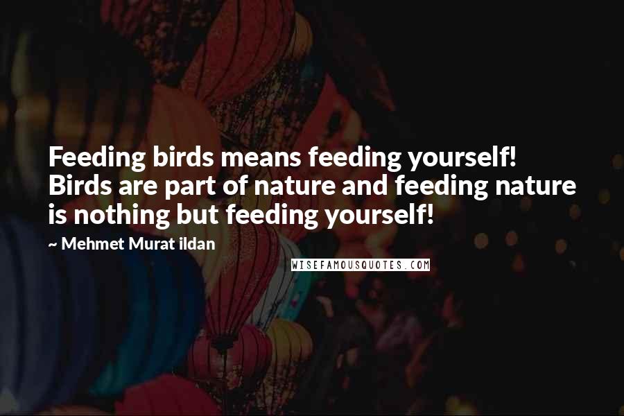 Mehmet Murat Ildan Quotes: Feeding birds means feeding yourself! Birds are part of nature and feeding nature is nothing but feeding yourself!