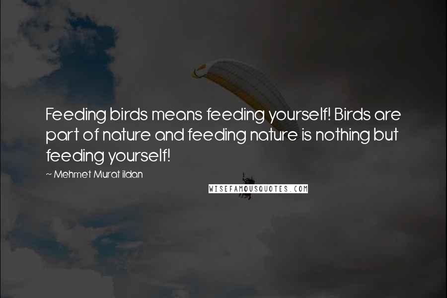 Mehmet Murat Ildan Quotes: Feeding birds means feeding yourself! Birds are part of nature and feeding nature is nothing but feeding yourself!