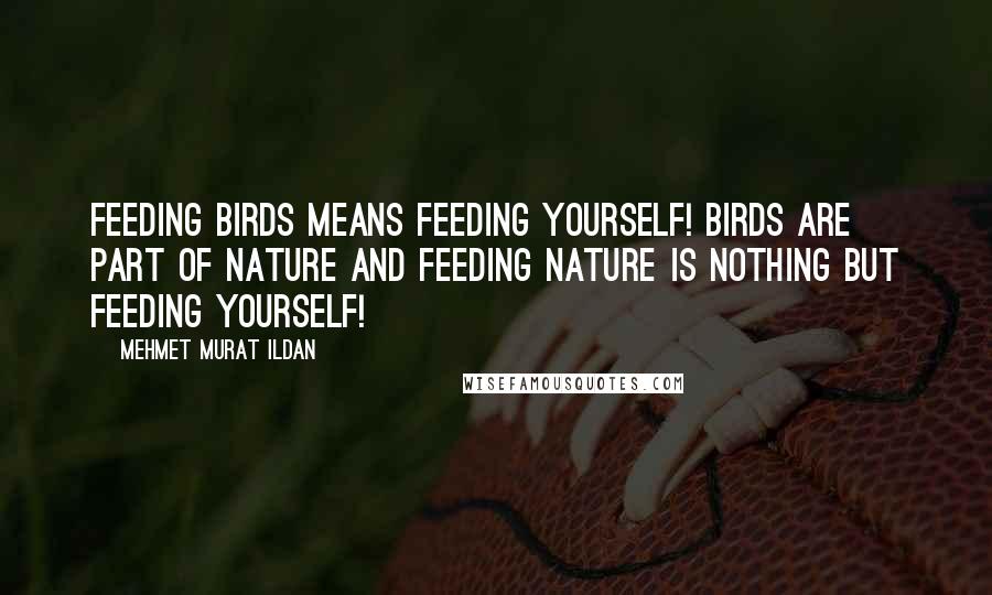 Mehmet Murat Ildan Quotes: Feeding birds means feeding yourself! Birds are part of nature and feeding nature is nothing but feeding yourself!
