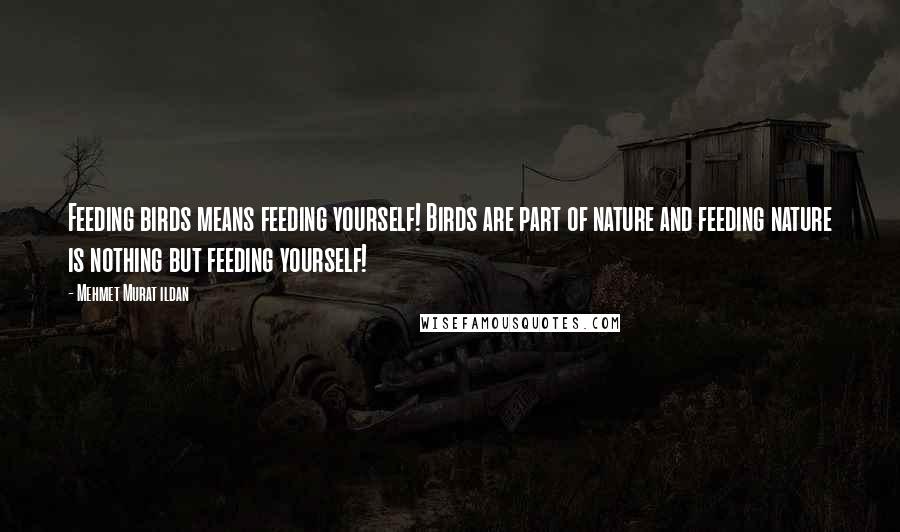 Mehmet Murat Ildan Quotes: Feeding birds means feeding yourself! Birds are part of nature and feeding nature is nothing but feeding yourself!