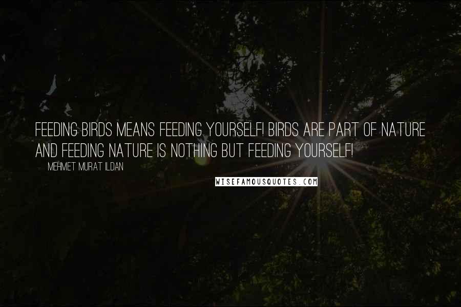 Mehmet Murat Ildan Quotes: Feeding birds means feeding yourself! Birds are part of nature and feeding nature is nothing but feeding yourself!