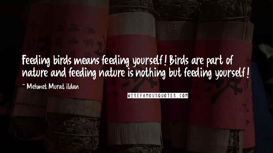 Mehmet Murat Ildan Quotes: Feeding birds means feeding yourself! Birds are part of nature and feeding nature is nothing but feeding yourself!