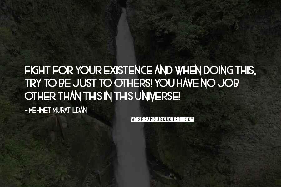 Mehmet Murat Ildan Quotes: Fight for your existence and when doing this, try to be just to others! You have no job other than this in this universe!