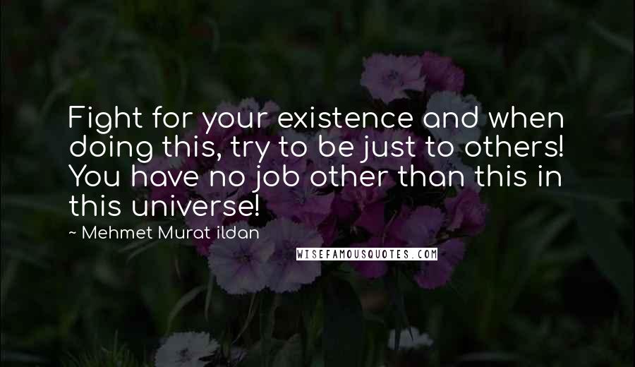 Mehmet Murat Ildan Quotes: Fight for your existence and when doing this, try to be just to others! You have no job other than this in this universe!