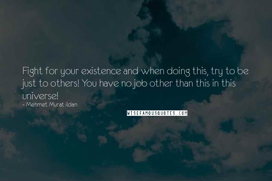Mehmet Murat Ildan Quotes: Fight for your existence and when doing this, try to be just to others! You have no job other than this in this universe!