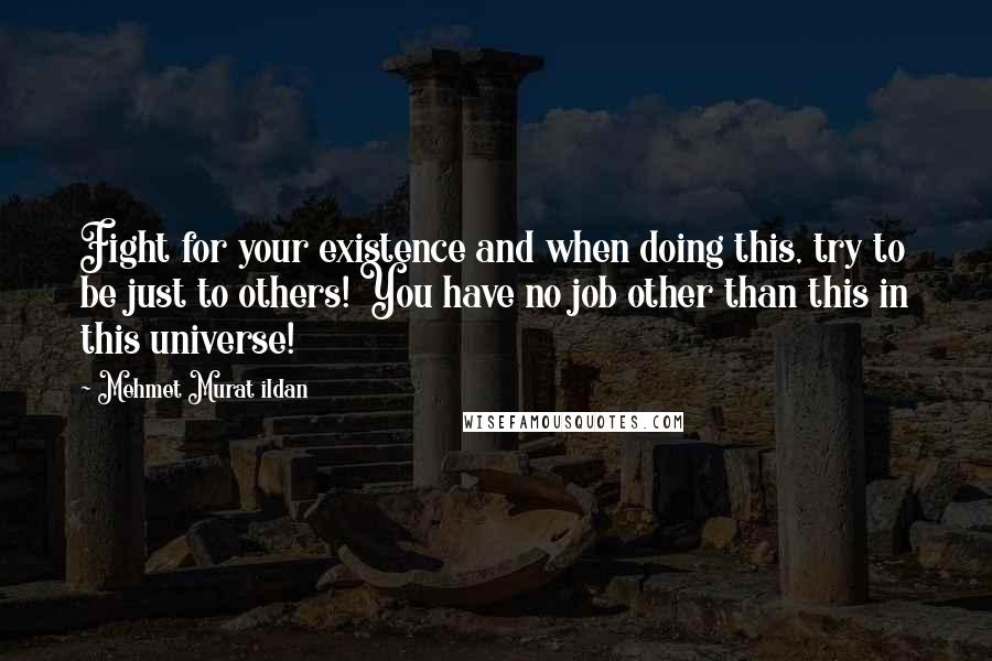 Mehmet Murat Ildan Quotes: Fight for your existence and when doing this, try to be just to others! You have no job other than this in this universe!