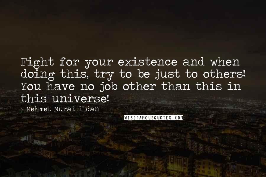 Mehmet Murat Ildan Quotes: Fight for your existence and when doing this, try to be just to others! You have no job other than this in this universe!