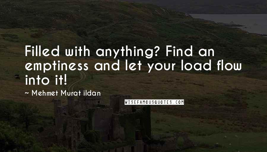Mehmet Murat Ildan Quotes: Filled with anything? Find an emptiness and let your load flow into it!