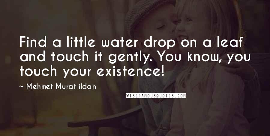 Mehmet Murat Ildan Quotes: Find a little water drop on a leaf and touch it gently. You know, you touch your existence!