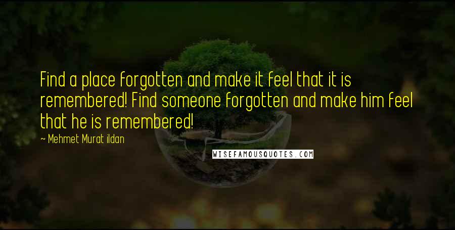 Mehmet Murat Ildan Quotes: Find a place forgotten and make it feel that it is remembered! Find someone forgotten and make him feel that he is remembered!