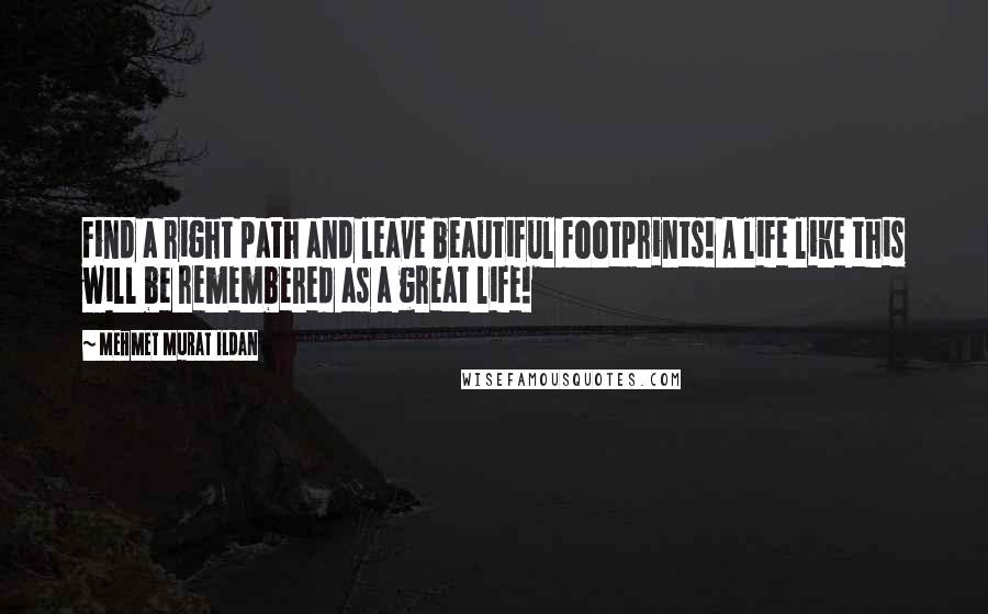 Mehmet Murat Ildan Quotes: Find a right path and leave beautiful footprints! A life like this will be remembered as a great life!