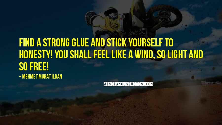 Mehmet Murat Ildan Quotes: Find a strong glue and stick yourself to honesty! You shall feel like a wind, so light and so free!