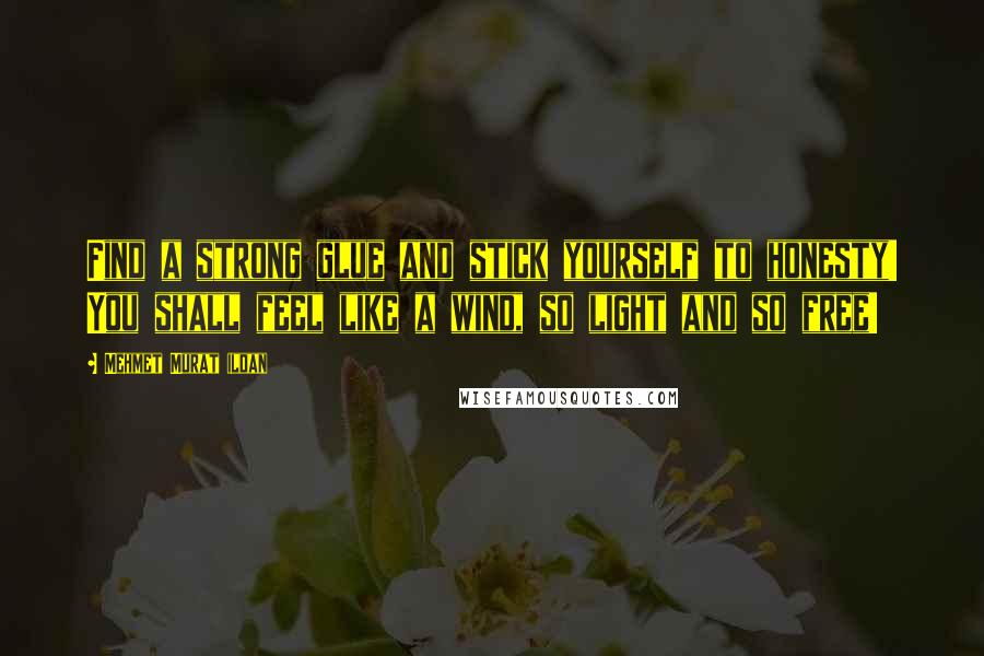 Mehmet Murat Ildan Quotes: Find a strong glue and stick yourself to honesty! You shall feel like a wind, so light and so free!