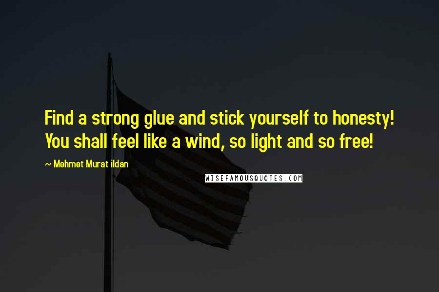 Mehmet Murat Ildan Quotes: Find a strong glue and stick yourself to honesty! You shall feel like a wind, so light and so free!