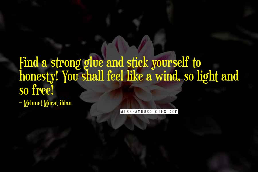 Mehmet Murat Ildan Quotes: Find a strong glue and stick yourself to honesty! You shall feel like a wind, so light and so free!