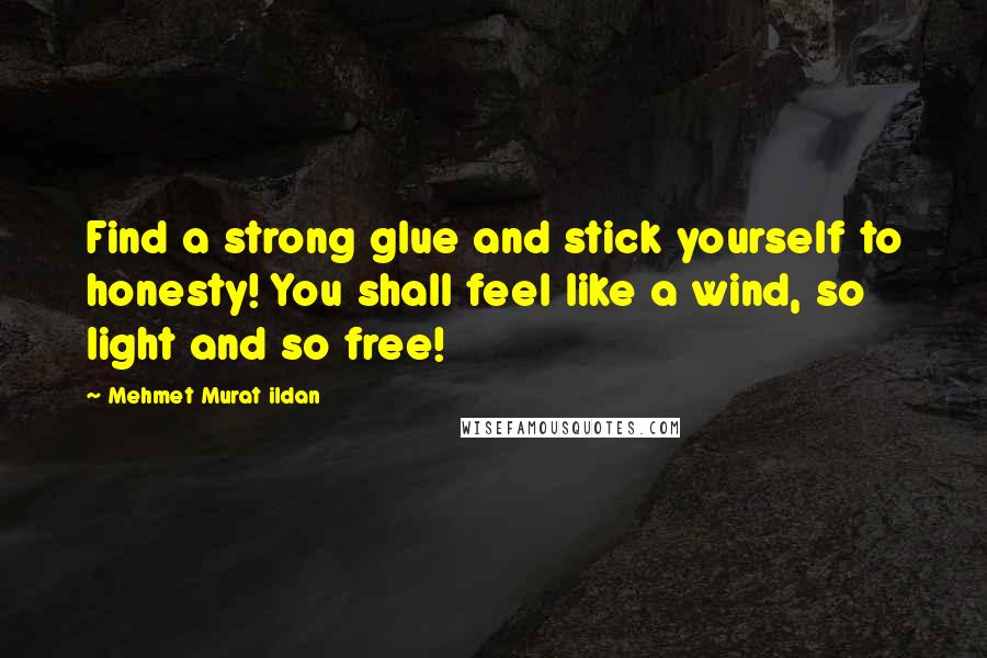 Mehmet Murat Ildan Quotes: Find a strong glue and stick yourself to honesty! You shall feel like a wind, so light and so free!