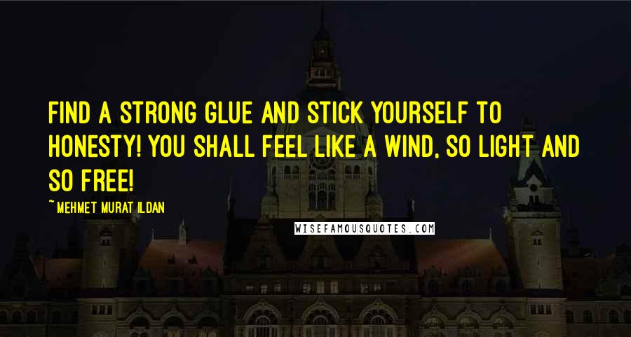 Mehmet Murat Ildan Quotes: Find a strong glue and stick yourself to honesty! You shall feel like a wind, so light and so free!