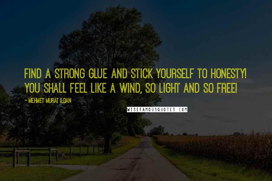 Mehmet Murat Ildan Quotes: Find a strong glue and stick yourself to honesty! You shall feel like a wind, so light and so free!