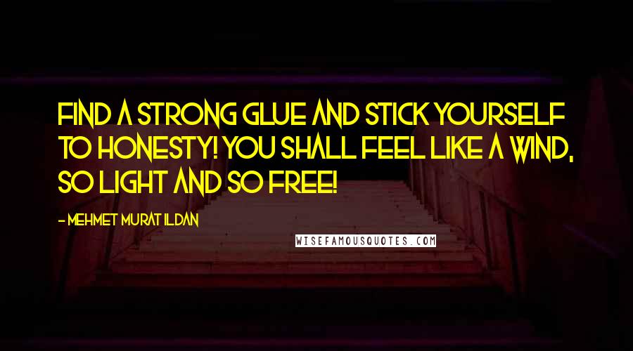 Mehmet Murat Ildan Quotes: Find a strong glue and stick yourself to honesty! You shall feel like a wind, so light and so free!