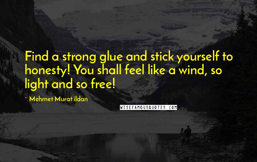 Mehmet Murat Ildan Quotes: Find a strong glue and stick yourself to honesty! You shall feel like a wind, so light and so free!