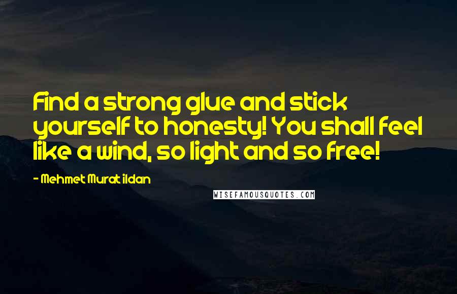 Mehmet Murat Ildan Quotes: Find a strong glue and stick yourself to honesty! You shall feel like a wind, so light and so free!