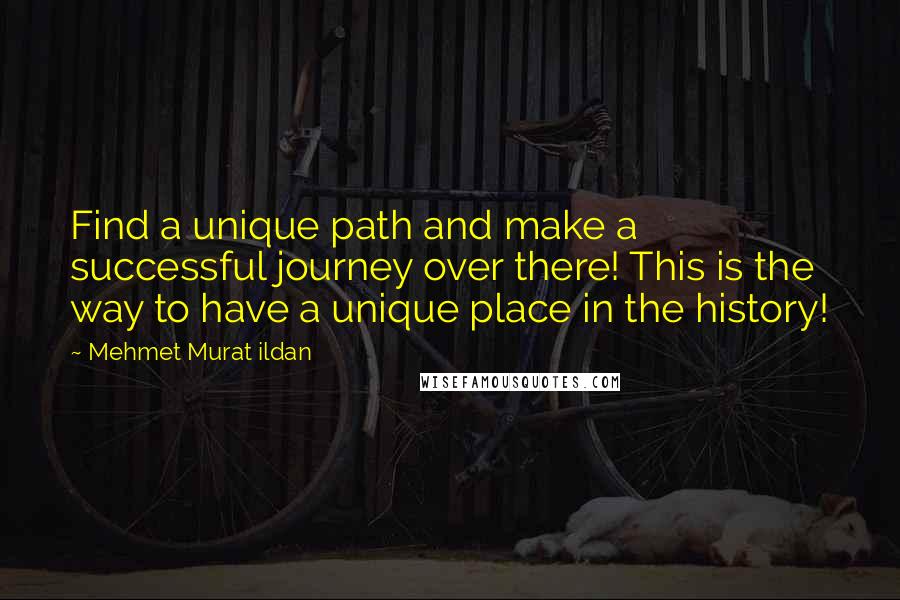 Mehmet Murat Ildan Quotes: Find a unique path and make a successful journey over there! This is the way to have a unique place in the history!