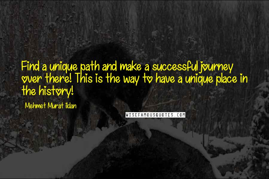 Mehmet Murat Ildan Quotes: Find a unique path and make a successful journey over there! This is the way to have a unique place in the history!