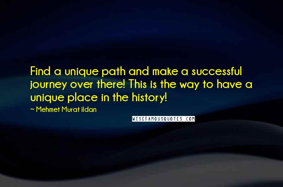 Mehmet Murat Ildan Quotes: Find a unique path and make a successful journey over there! This is the way to have a unique place in the history!