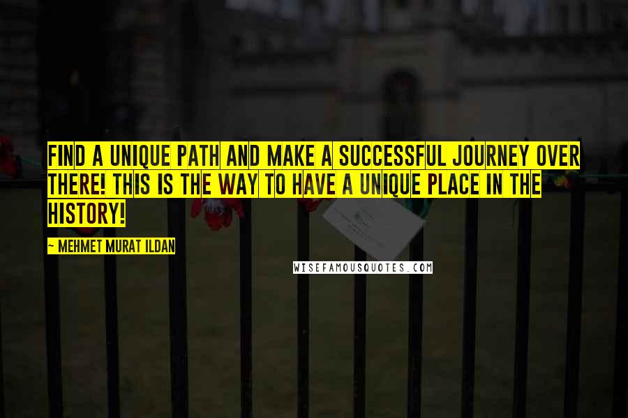 Mehmet Murat Ildan Quotes: Find a unique path and make a successful journey over there! This is the way to have a unique place in the history!