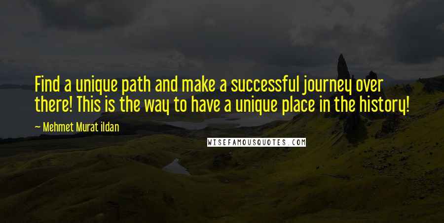 Mehmet Murat Ildan Quotes: Find a unique path and make a successful journey over there! This is the way to have a unique place in the history!