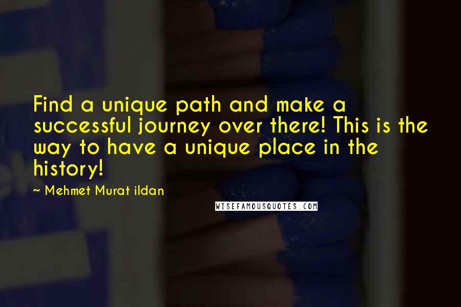 Mehmet Murat Ildan Quotes: Find a unique path and make a successful journey over there! This is the way to have a unique place in the history!