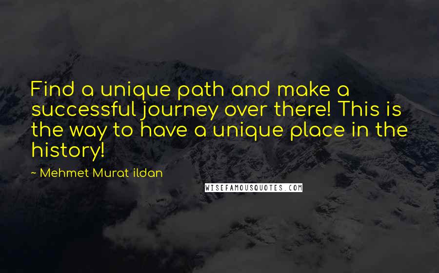 Mehmet Murat Ildan Quotes: Find a unique path and make a successful journey over there! This is the way to have a unique place in the history!