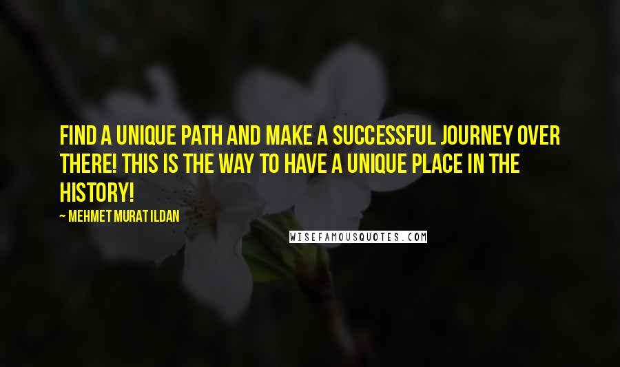 Mehmet Murat Ildan Quotes: Find a unique path and make a successful journey over there! This is the way to have a unique place in the history!