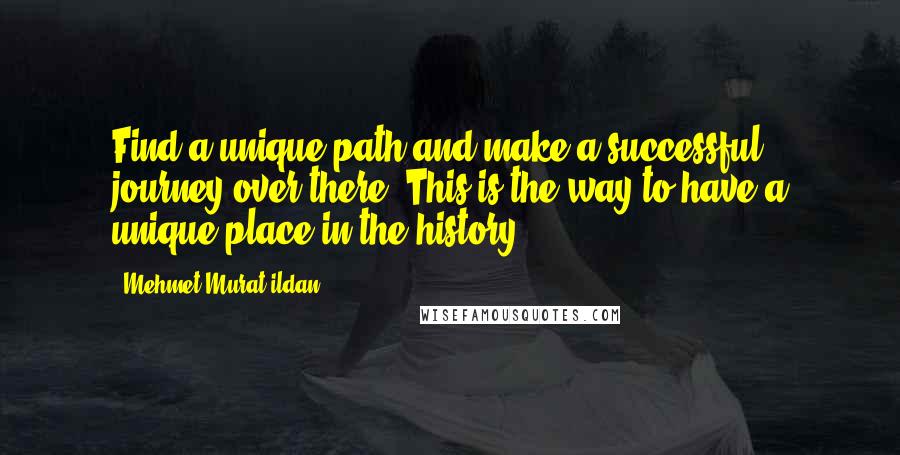 Mehmet Murat Ildan Quotes: Find a unique path and make a successful journey over there! This is the way to have a unique place in the history!