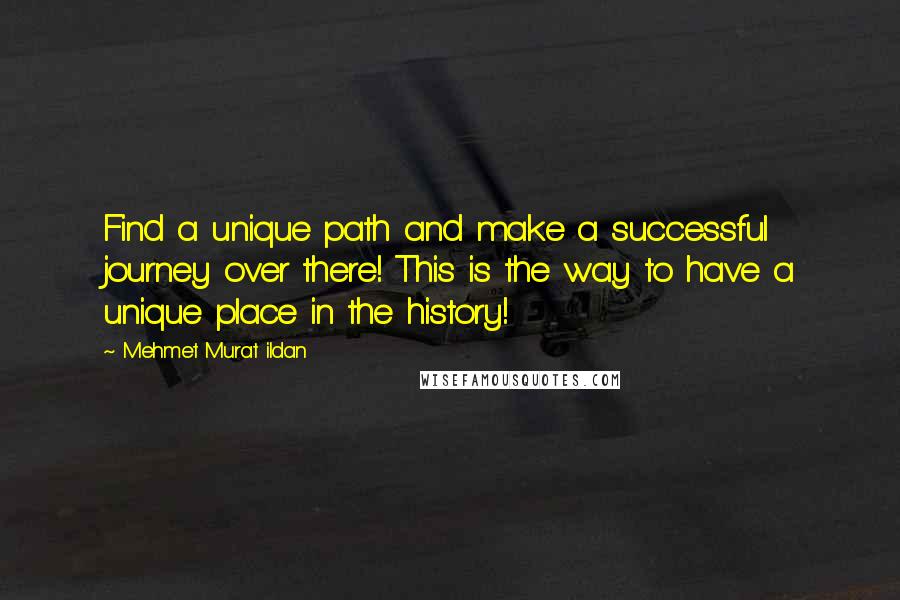 Mehmet Murat Ildan Quotes: Find a unique path and make a successful journey over there! This is the way to have a unique place in the history!