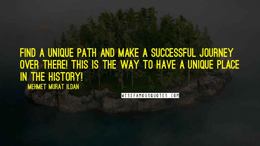 Mehmet Murat Ildan Quotes: Find a unique path and make a successful journey over there! This is the way to have a unique place in the history!