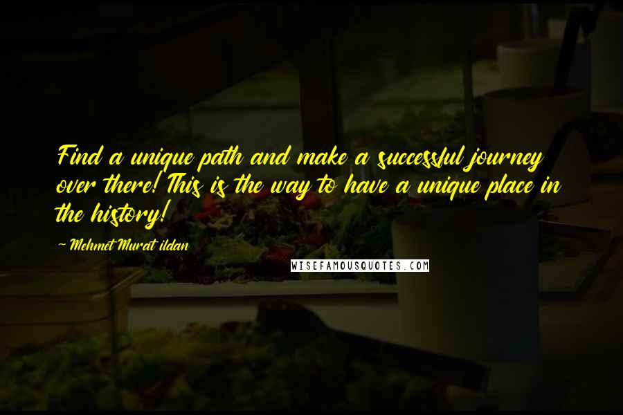 Mehmet Murat Ildan Quotes: Find a unique path and make a successful journey over there! This is the way to have a unique place in the history!