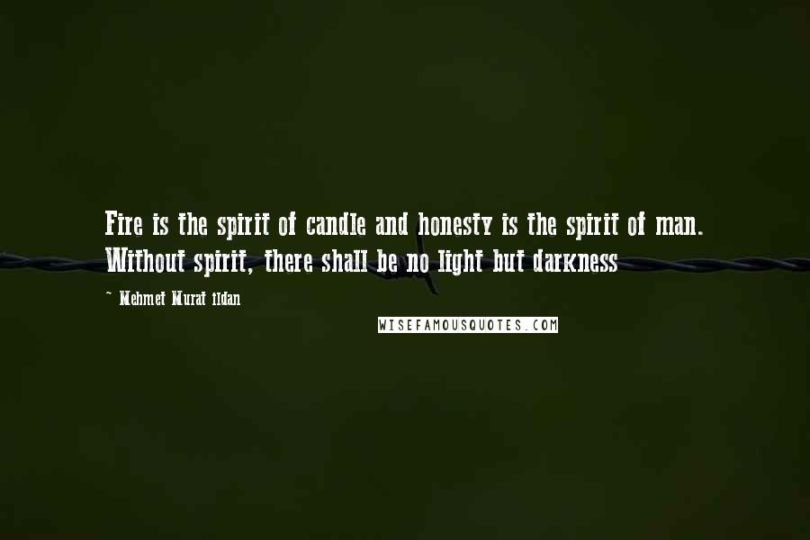Mehmet Murat Ildan Quotes: Fire is the spirit of candle and honesty is the spirit of man. Without spirit, there shall be no light but darkness