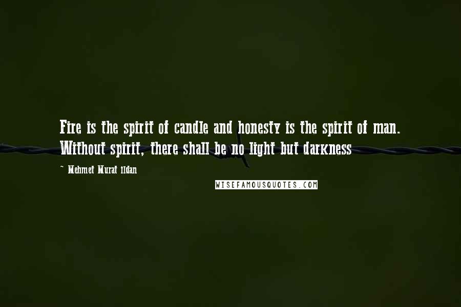 Mehmet Murat Ildan Quotes: Fire is the spirit of candle and honesty is the spirit of man. Without spirit, there shall be no light but darkness