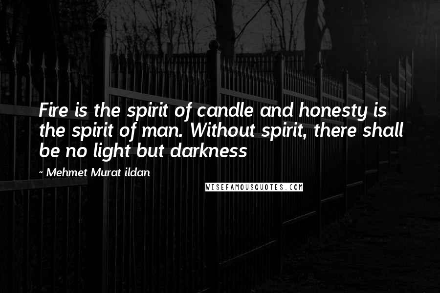 Mehmet Murat Ildan Quotes: Fire is the spirit of candle and honesty is the spirit of man. Without spirit, there shall be no light but darkness