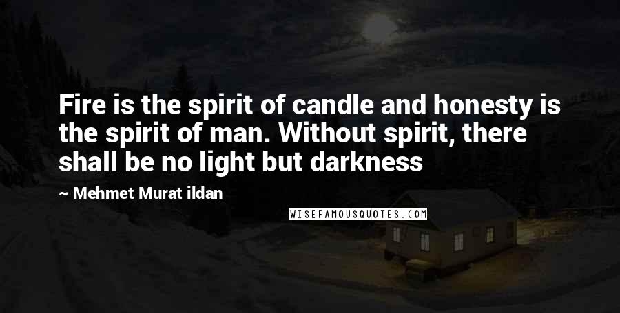 Mehmet Murat Ildan Quotes: Fire is the spirit of candle and honesty is the spirit of man. Without spirit, there shall be no light but darkness