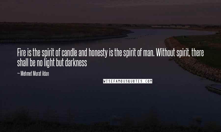 Mehmet Murat Ildan Quotes: Fire is the spirit of candle and honesty is the spirit of man. Without spirit, there shall be no light but darkness