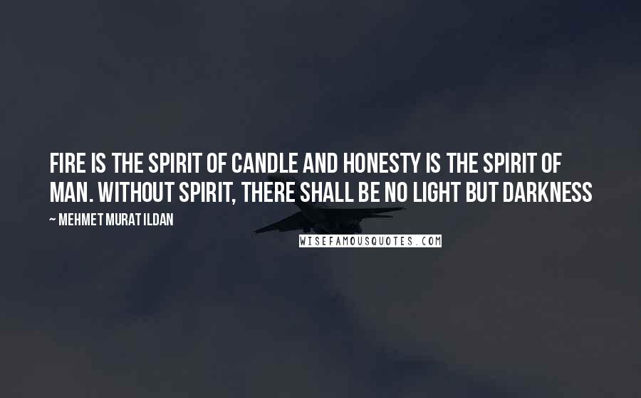 Mehmet Murat Ildan Quotes: Fire is the spirit of candle and honesty is the spirit of man. Without spirit, there shall be no light but darkness