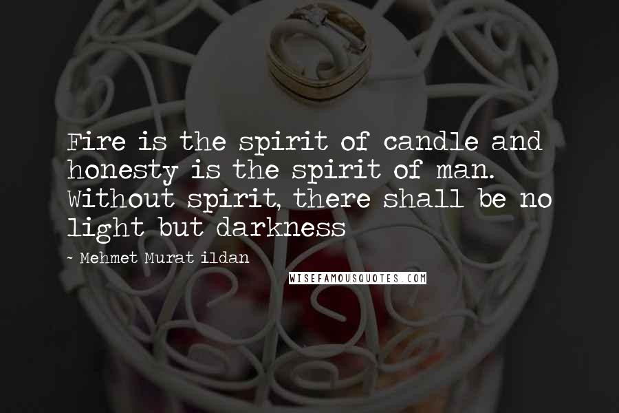 Mehmet Murat Ildan Quotes: Fire is the spirit of candle and honesty is the spirit of man. Without spirit, there shall be no light but darkness