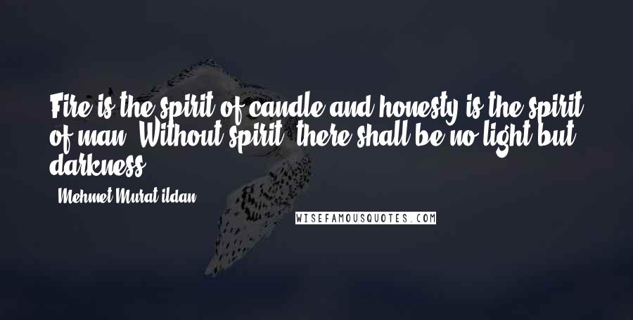 Mehmet Murat Ildan Quotes: Fire is the spirit of candle and honesty is the spirit of man. Without spirit, there shall be no light but darkness