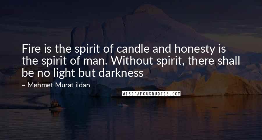 Mehmet Murat Ildan Quotes: Fire is the spirit of candle and honesty is the spirit of man. Without spirit, there shall be no light but darkness