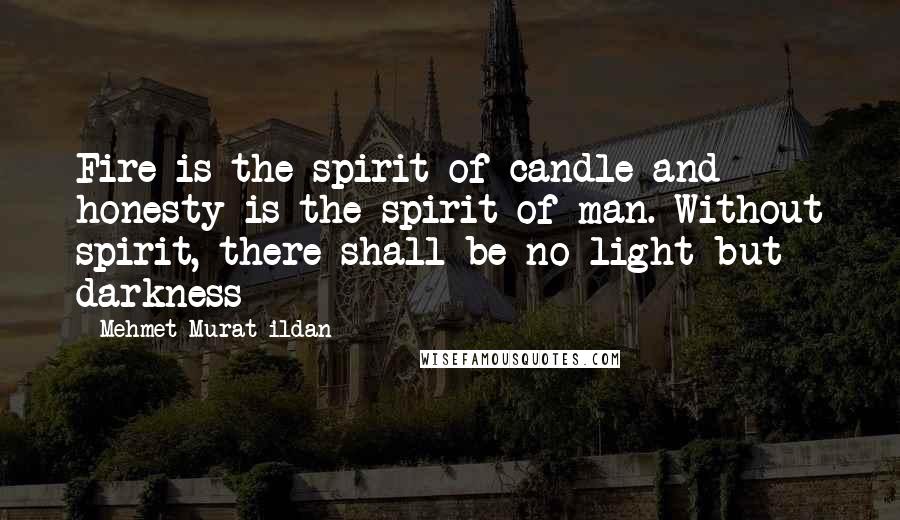 Mehmet Murat Ildan Quotes: Fire is the spirit of candle and honesty is the spirit of man. Without spirit, there shall be no light but darkness