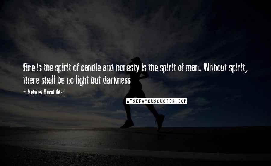 Mehmet Murat Ildan Quotes: Fire is the spirit of candle and honesty is the spirit of man. Without spirit, there shall be no light but darkness