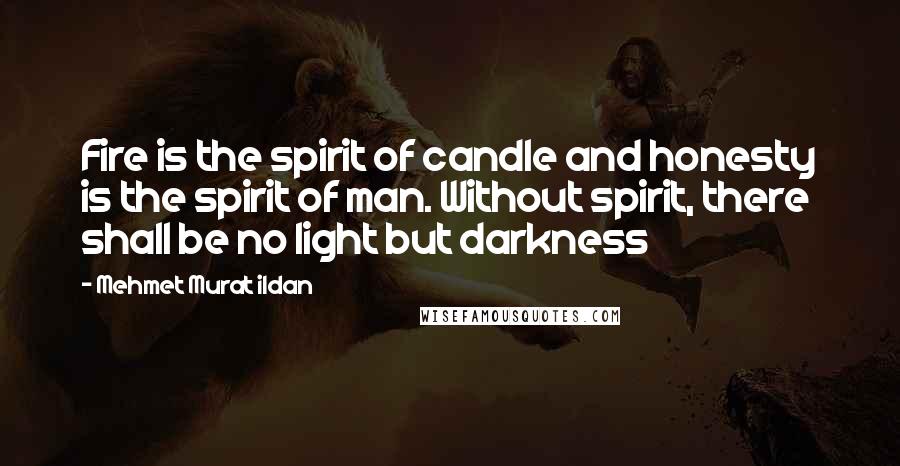 Mehmet Murat Ildan Quotes: Fire is the spirit of candle and honesty is the spirit of man. Without spirit, there shall be no light but darkness