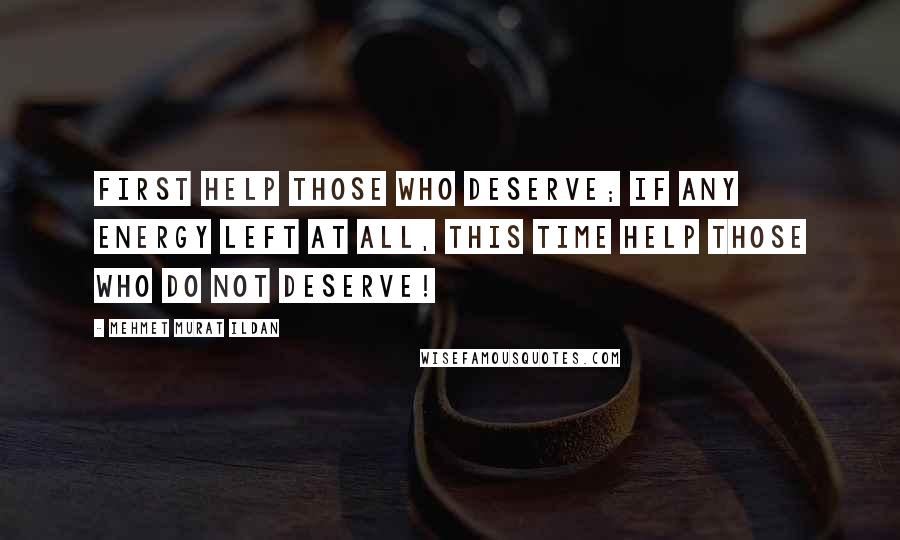 Mehmet Murat Ildan Quotes: First help those who deserve; if any energy left at all, this time help those who do not deserve!